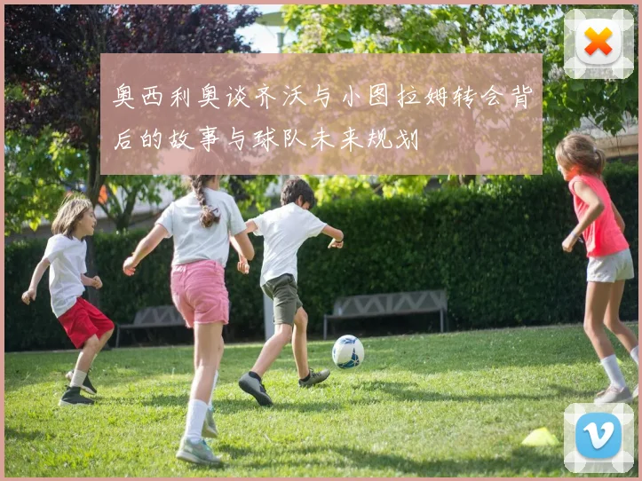 奥西利奥谈齐沃与小图拉姆转会背后的故事与球队未来规划