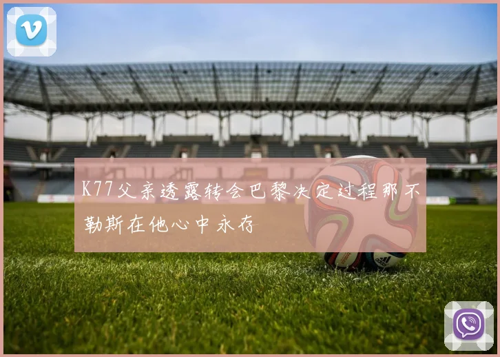 K77父亲透露转会巴黎决定过程那不勒斯在他心中永存
