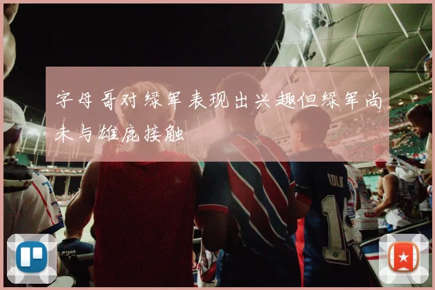 字母哥对绿军表现出兴趣但绿军尚未与雄鹿接触