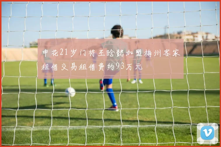 申花21岁门将王晗懿加盟梅州客家租借交易租借费约93万元