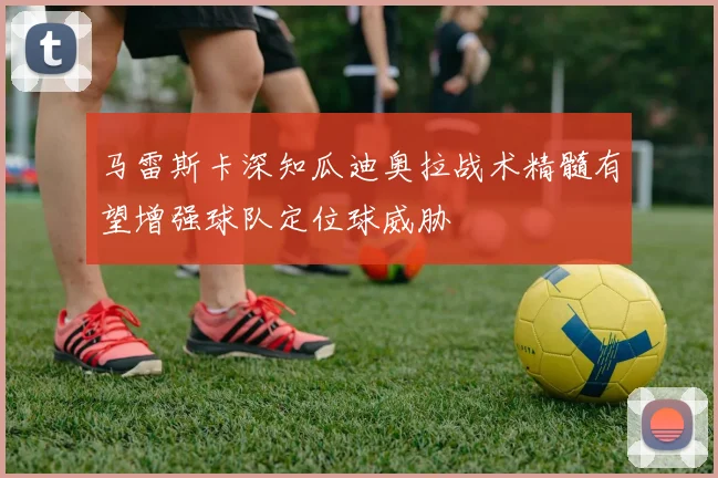 马雷斯卡深知瓜迪奥拉战术精髓有望增强球队定位球威胁
