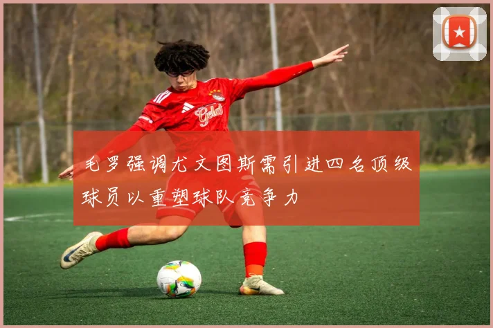 毛罗强调尤文图斯需引进四名顶级球员以重塑球队竞争力