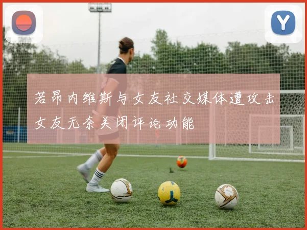 若昂内维斯与女友社交媒体遭攻击女友无奈关闭评论功能