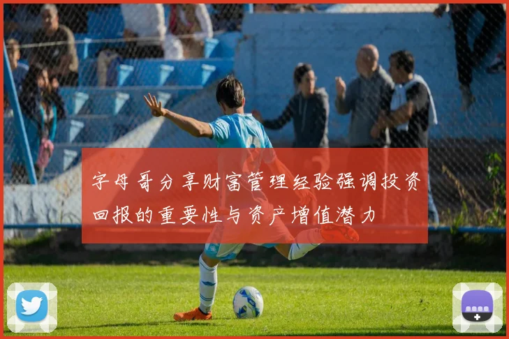 字母哥分享财富管理经验强调投资回报的重要性与资产增值潜力