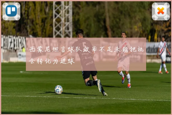 西蒙尼坦言球队效率不足未能把机会转化为进球