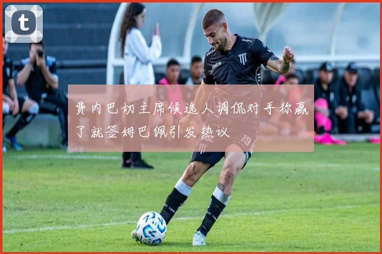 费内巴切主席候选人调侃对手称赢了就签姆巴佩引发热议