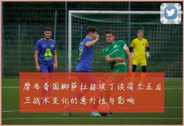 摩洛哥国脚萨拉赫埃丁谈荷兰五后卫战术变化的意外性与影响
