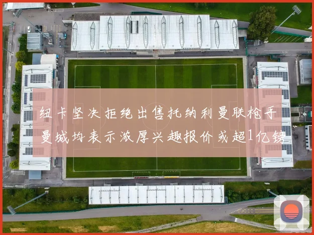 纽卡坚决拒绝出售托纳利曼联枪手曼城均表示浓厚兴趣报价或超1亿镑