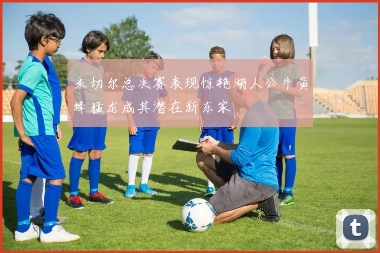 米切尔总决赛表现惊艳湖人公牛黄蜂猛龙成其潜在新东家