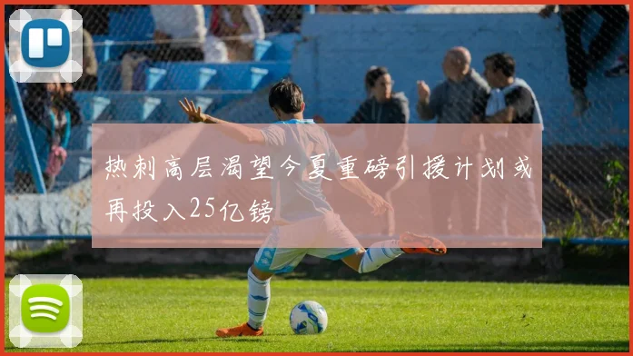 热刺高层渴望今夏重磅引援计划或再投入25亿镑