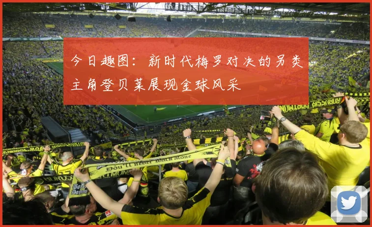 今日趣图：新时代梅罗对决的另类主角登贝莱展现金球风采