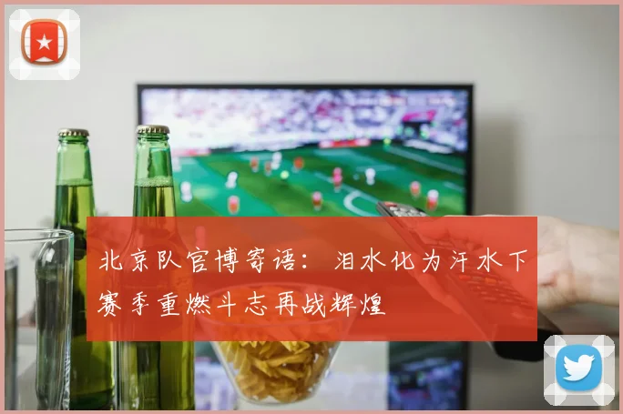 北京队官博寄语：泪水化为汗水下赛季重燃斗志再战辉煌