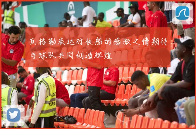 瓦格勒表达对快船的感激之情期待与球队共同创造辉煌