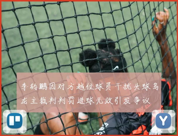李钧鹏因对方越位球员干扰头球乌龙主裁判判罚进球无效引发争议