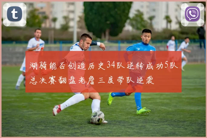 湖骑能否创造历史34队逆转成功5队总决赛翻盘老詹三度带队逆袭