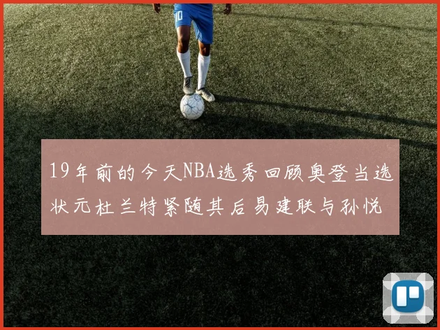 19年前的今天NBA选秀回顾奥登当选状元杜兰特紧随其后易建联与孙悦同场竞技