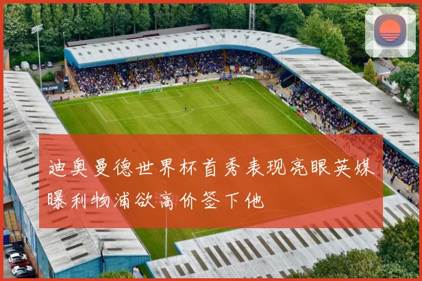 迪奥曼德世界杯首秀表现亮眼英媒曝利物浦欲高价签下他