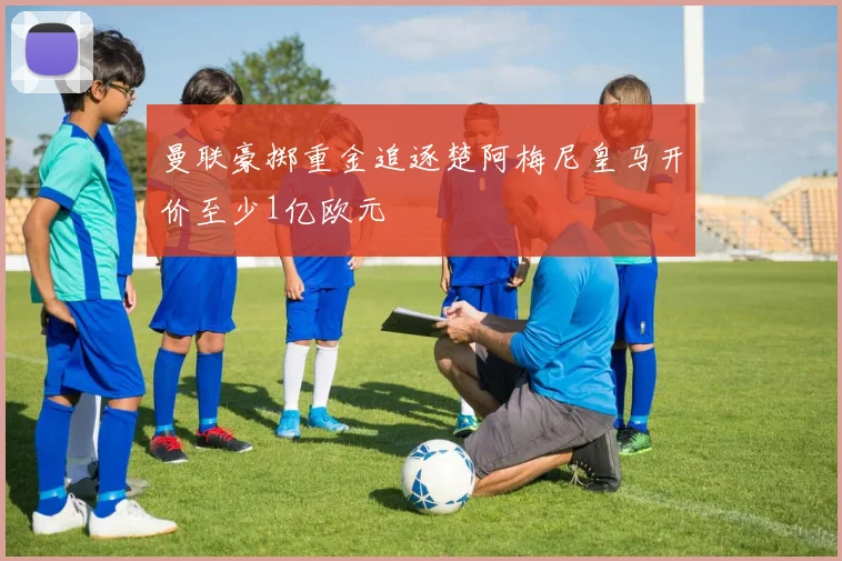 曼联豪掷重金追逐楚阿梅尼皇马开价至少1亿欧元