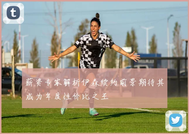 薪资专家解析伊森续约前景期待其成为年度性价比之王