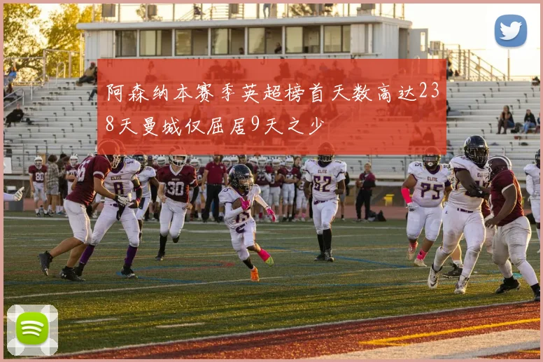 阿森纳本赛季英超榜首天数高达238天曼城仅屈居9天之少
